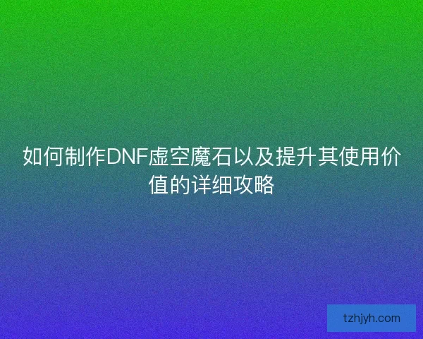 如何制作DNF虚空魔石以及提升其使用价值的详细攻略
