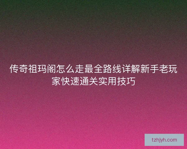 传奇祖玛阁怎么走最全路线详解新手老玩家快速通关实用技巧