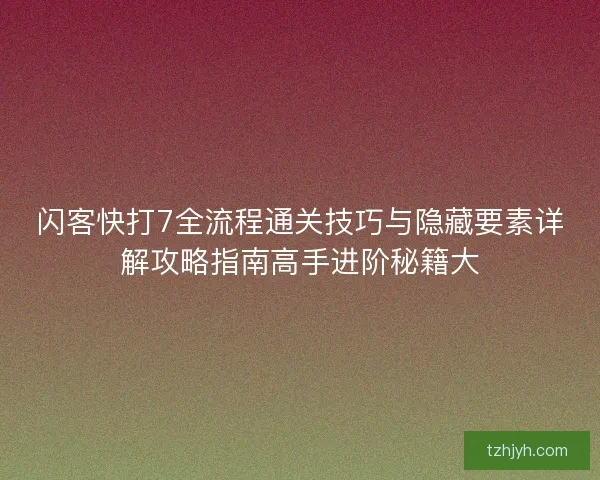 闪客快打7全流程通关技巧与隐藏要素详解攻略指南高手进阶秘籍大