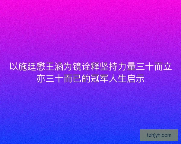 以施廷懋王涵为镜诠释坚持力量三十而立亦三十而已的冠军人生启示
