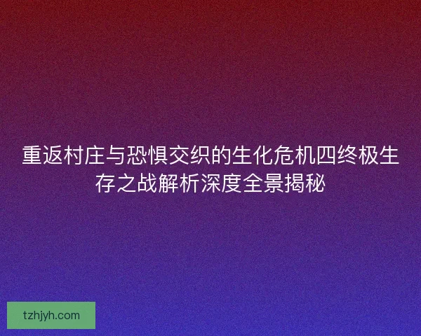 重返村庄与恐惧交织的生化危机四终极生存之战解析深度全景揭秘