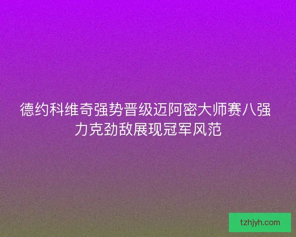 德约科维奇强势晋级迈阿密大师赛八强 力克劲敌展现冠军风范