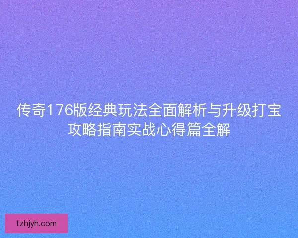 传奇176版经典玩法全面解析与升级打宝攻略指南实战心得篇全解