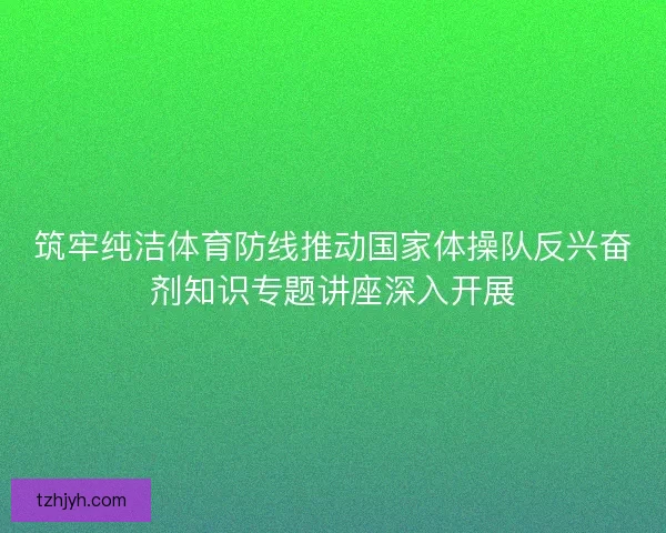 筑牢纯洁体育防线推动国家体操队反兴奋剂知识专题讲座深入开展