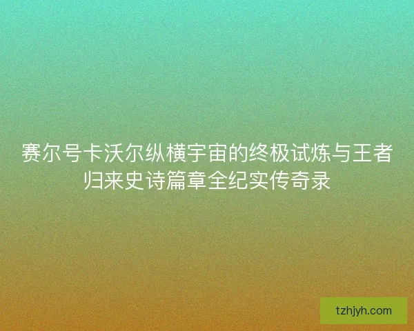 赛尔号卡沃尔纵横宇宙的终极试炼与王者归来史诗篇章全纪实传奇录