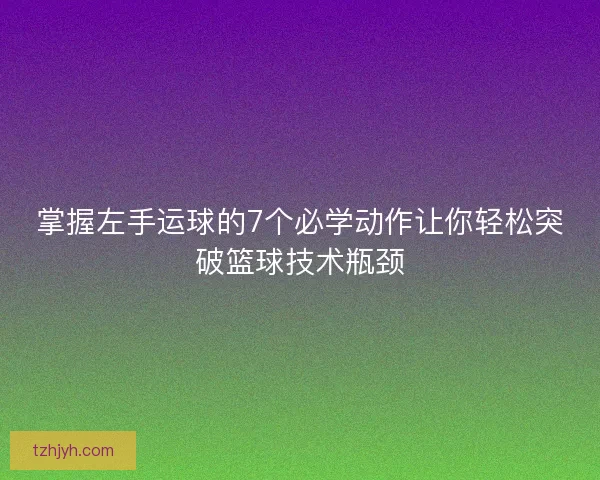 掌握左手运球的7个必学动作让你轻松突破篮球技术瓶颈