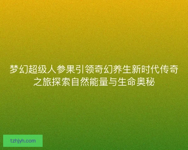 梦幻超级人参果引领奇幻养生新时代传奇之旅探索自然能量与生命奥秘