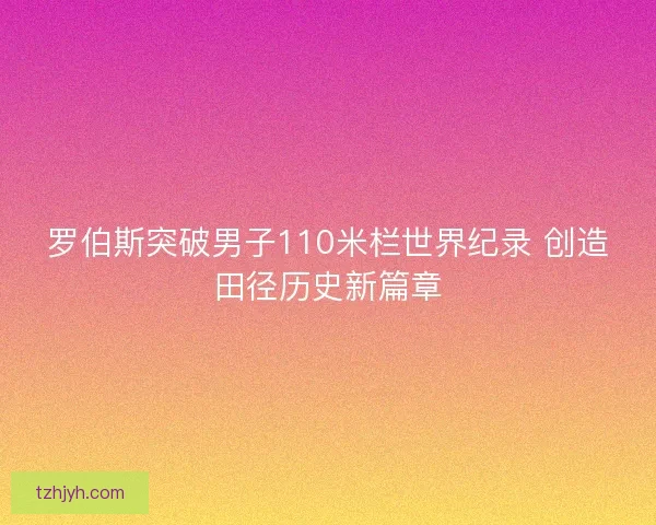 罗伯斯突破男子110米栏世界纪录 创造田径历史新篇章