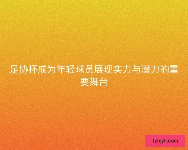 足协杯成为年轻球员展现实力与潜力的重要舞台