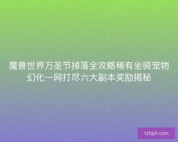 魔兽世界万圣节掉落全攻略稀有坐骑宠物幻化一网打尽六大副本奖励揭秘