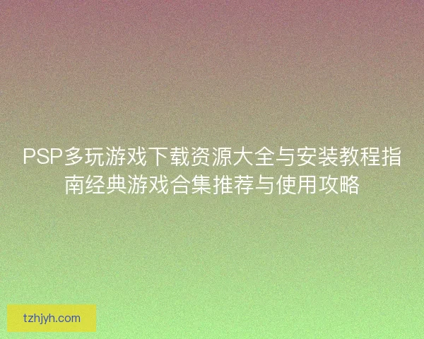 PSP多玩游戏下载资源大全与安装教程指南经典游戏合集推荐与使用攻略