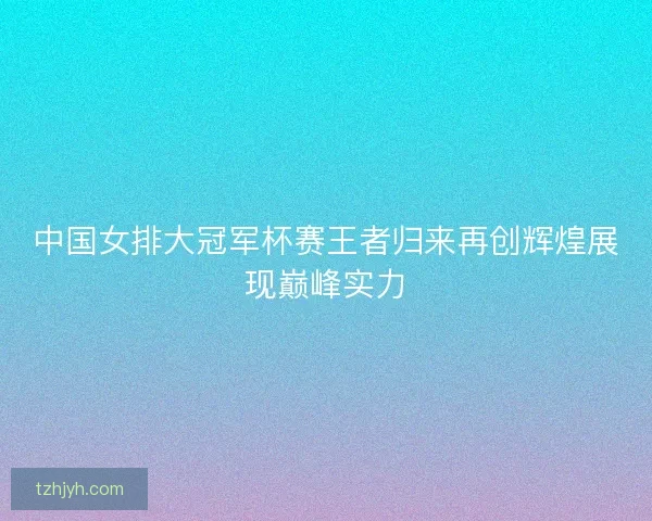 中国女排大冠军杯赛王者归来再创辉煌展现巅峰实力