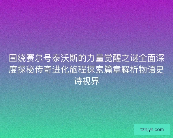 围绕赛尔号泰沃斯的力量觉醒之谜全面深度探秘传奇进化旅程探索篇章解析物语史诗视界