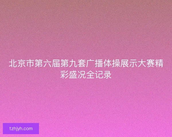 北京市第六届第九套广播体操展示大赛精彩盛况全记录