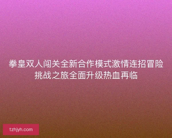 拳皇双人闯关全新合作模式激情连招冒险挑战之旅全面升级热血再临