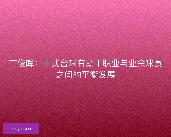 丁俊晖：中式台球有助于职业与业余球员之间的平衡发展