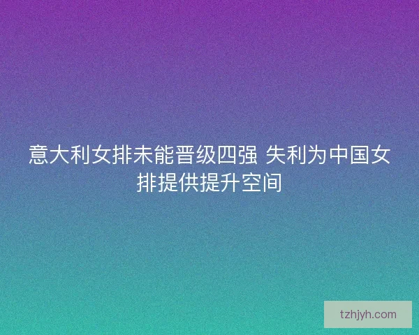 意大利女排未能晋级四强 失利为中国女排提供提升空间