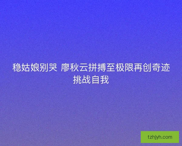 稳姑娘别哭 廖秋云拼搏至极限再创奇迹挑战自我